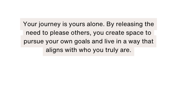 Your journey is yours alone By releasing the need to please others you create space to pursue your own goals and live in a way that aligns with who you truly are