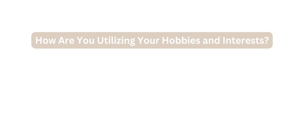 How Are You Utilizing Your Hobbies and Interests