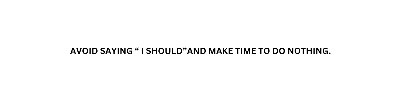 AVOID SAYING I SHOULD AND MAKE TIME TO DO NOTHING