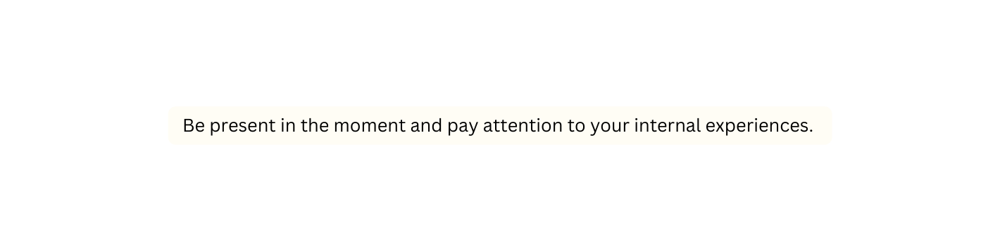 Be present in the moment and pay attention to your internal experiences