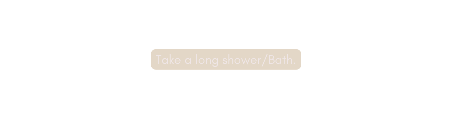 Take a long shower Bath