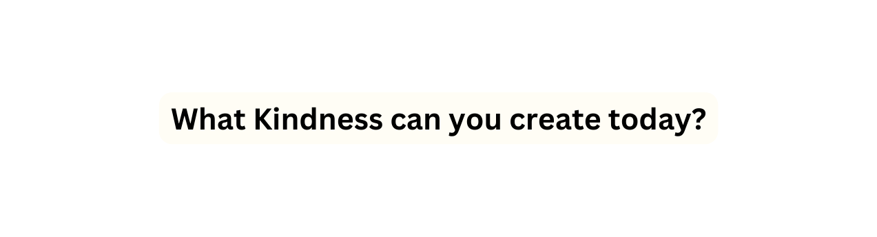 What Kindness can you create today